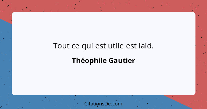 Tout ce qui est utile est laid.... - Théophile Gautier