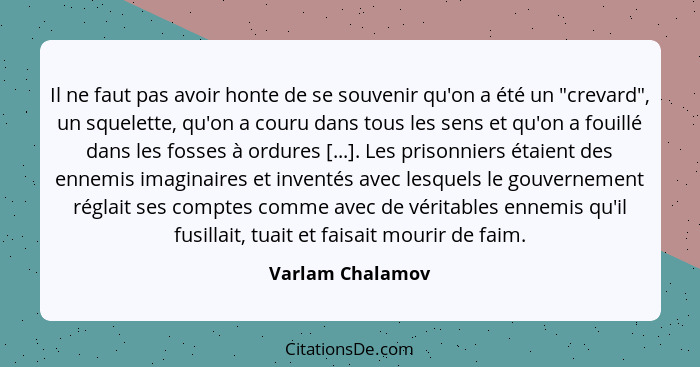 Il ne faut pas avoir honte de se souvenir qu'on a été un "crevard", un squelette, qu'on a couru dans tous les sens et qu'on a fouill... - Varlam Chalamov