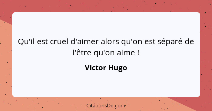 Qu'il est cruel d'aimer alors qu'on est séparé de l'être qu'on aime !... - Victor Hugo