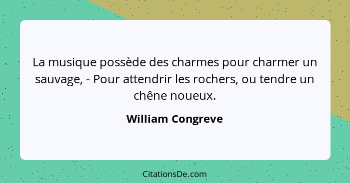 La musique possède des charmes pour charmer un sauvage, - Pour attendrir les rochers, ou tendre un chêne noueux.... - William Congreve