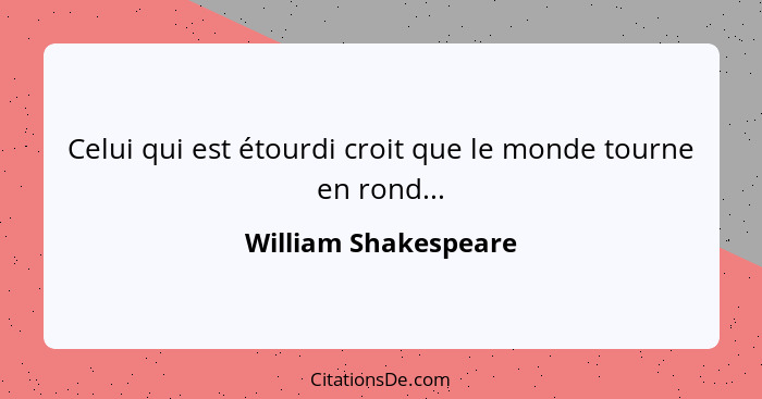 Celui qui est étourdi croit que le monde tourne en rond...... - William Shakespeare