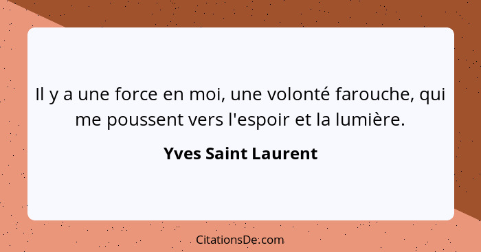 Il y a une force en moi, une volonté farouche, qui me poussent vers l'espoir et la lumière.... - Yves Saint Laurent