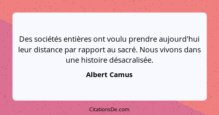 Des sociétés entières ont voulu prendre aujourd'hui leur distance par rapport au sacré. Nous vivons dans une histoire désacralisée.... - Albert Camus