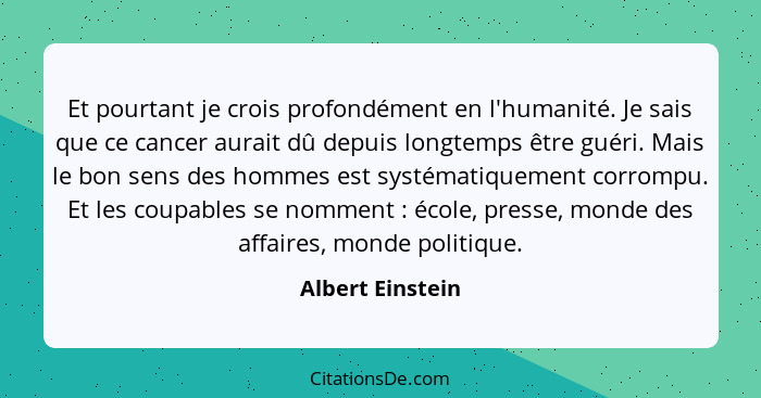 Et pourtant je crois profondément en l'humanité. Je sais que ce cancer aurait dû depuis longtemps être guéri. Mais le bon sens des h... - Albert Einstein