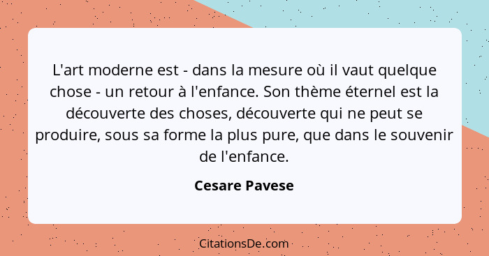 L'art moderne est - dans la mesure où il vaut quelque chose - un retour à l'enfance. Son thème éternel est la découverte des choses, d... - Cesare Pavese