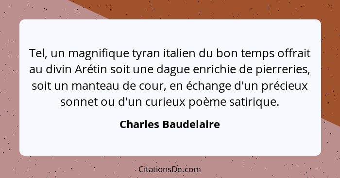 Tel, un magnifique tyran italien du bon temps offrait au divin Arétin soit une dague enrichie de pierreries, soit un manteau de c... - Charles Baudelaire