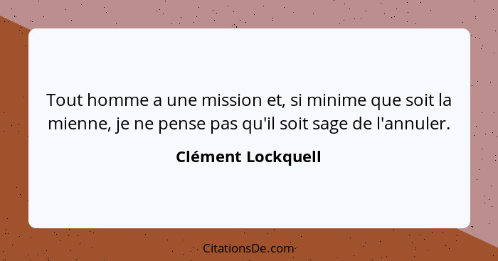 Tout homme a une mission et, si minime que soit la mienne, je ne pense pas qu'il soit sage de l'annuler.... - Clément Lockquell