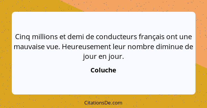 Cinq millions et demi de conducteurs français ont une mauvaise vue. Heureusement leur nombre diminue de jour en jour.... - Coluche