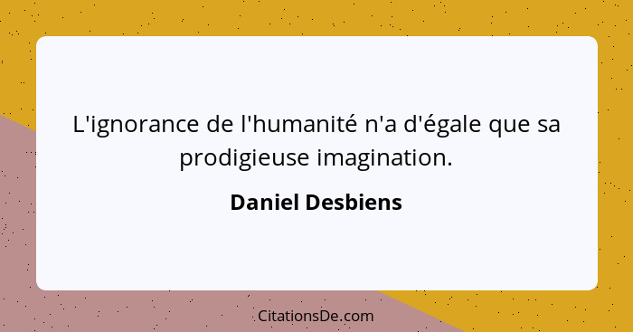 L'ignorance de l'humanité n'a d'égale que sa prodigieuse imagination.... - Daniel Desbiens