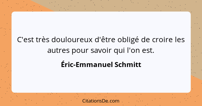 C'est très douloureux d'être obligé de croire les autres pour savoir qui l'on est.... - Éric-Emmanuel Schmitt