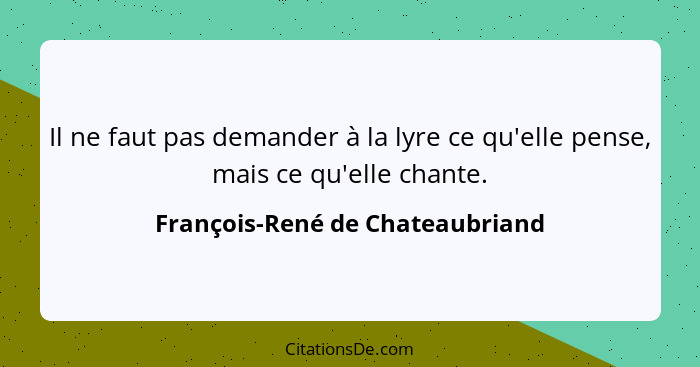 Il ne faut pas demander à la lyre ce qu'elle pense, mais ce qu'elle chante.... - François-René de Chateaubriand