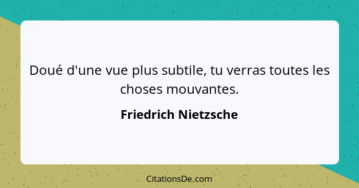 Doué d'une vue plus subtile, tu verras toutes les choses mouvantes.... - Friedrich Nietzsche