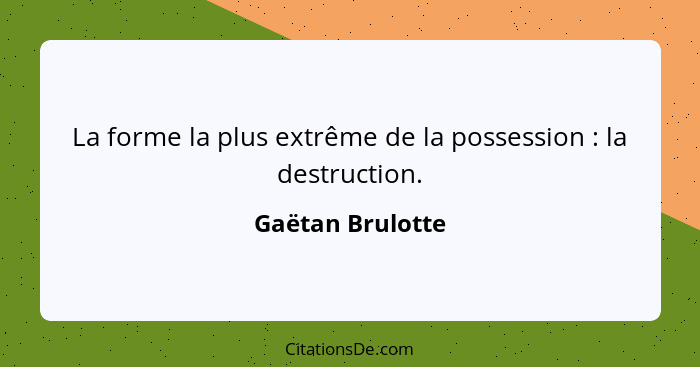 La forme la plus extrême de la possession : la destruction.... - Gaëtan Brulotte