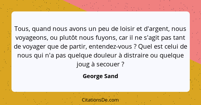 Tous, quand nous avons un peu de loisir et d'argent, nous voyageons, ou plutôt nous fuyons, car il ne s'agit pas tant de voyager que de... - George Sand