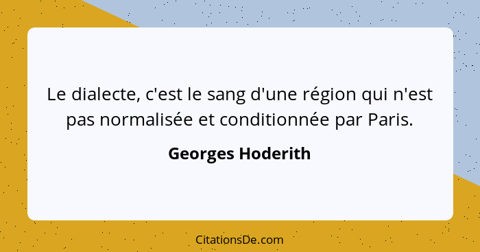 Le dialecte, c'est le sang d'une région qui n'est pas normalisée et conditionnée par Paris.... - Georges Hoderith