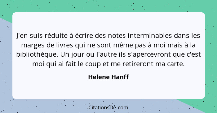 J'en suis réduite à écrire des notes interminables dans les marges de livres qui ne sont même pas à moi mais à la bibliothèque. Un jour... - Helene Hanff