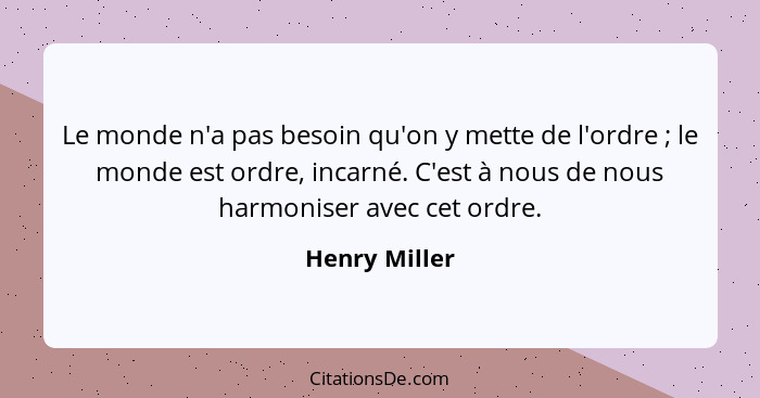 Le monde n'a pas besoin qu'on y mette de l'ordre ; le monde est ordre, incarné. C'est à nous de nous harmoniser avec cet ordre.... - Henry Miller