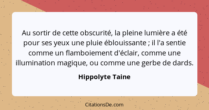 Au sortir de cette obscurité, la pleine lumière a été pour ses yeux une pluie éblouissante ; il l'a sentie comme un flamboiemen... - Hippolyte Taine