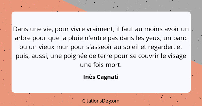 Dans une vie, pour vivre vraiment, il faut au moins avoir un arbre pour que la pluie n'entre pas dans les yeux, un banc ou un vieux mur... - Inès Cagnati