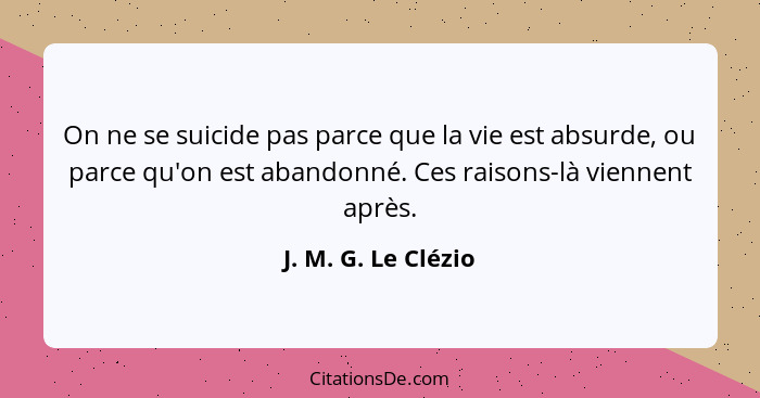 On ne se suicide pas parce que la vie est absurde, ou parce qu'on est abandonné. Ces raisons-là viennent après.... - J. M. G. Le Clézio