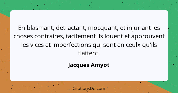 En blasmant, detractant, mocquant, et injuriant les choses contraires, tacitement ils louent et approuvent les vices et imperfections... - Jacques Amyot