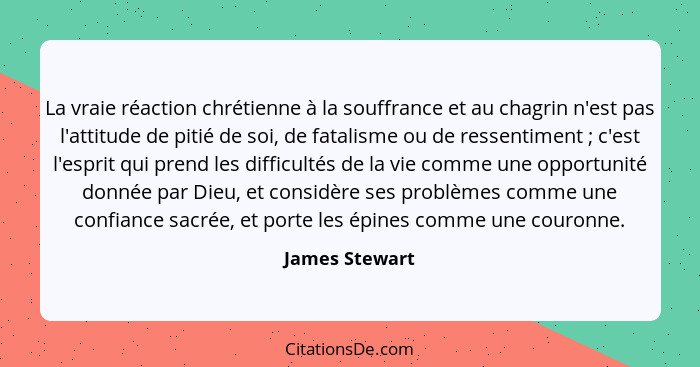 La vraie réaction chrétienne à la souffrance et au chagrin n'est pas l'attitude de pitié de soi, de fatalisme ou de ressentiment ... - James Stewart