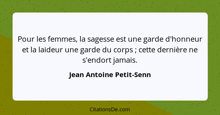 Pour les femmes, la sagesse est une garde d'honneur et la laideur une garde du corps ; cette dernière ne s'endort jamai... - Jean Antoine Petit-Senn