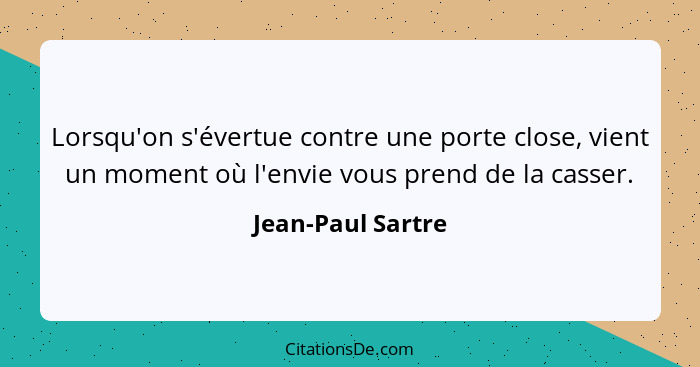 Lorsqu'on s'évertue contre une porte close, vient un moment où l'envie vous prend de la casser.... - Jean-Paul Sartre