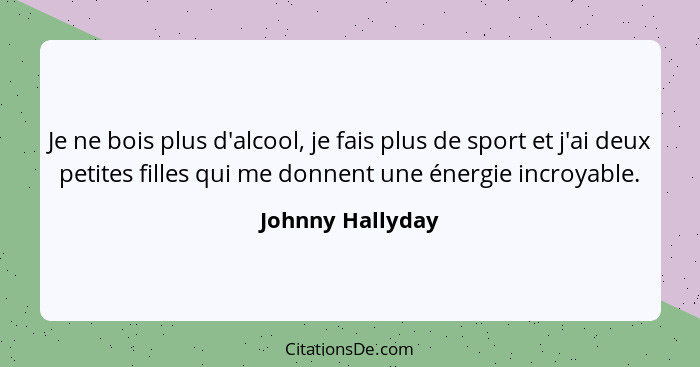 Je ne bois plus d'alcool, je fais plus de sport et j'ai deux petites filles qui me donnent une énergie incroyable.... - Johnny Hallyday