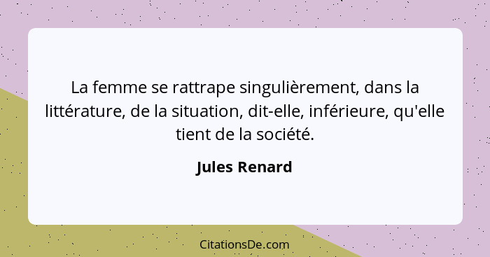 La femme se rattrape singulièrement, dans la littérature, de la situation, dit-elle, inférieure, qu'elle tient de la société.... - Jules Renard