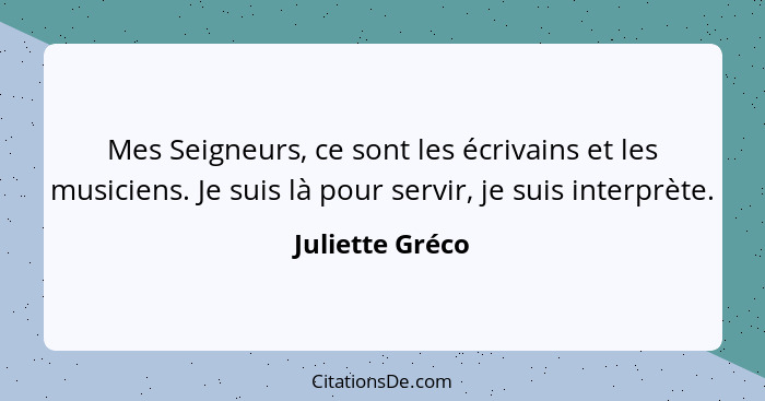 Mes Seigneurs, ce sont les écrivains et les musiciens. Je suis là pour servir, je suis interprète.... - Juliette Gréco