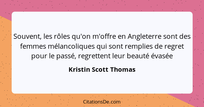 Souvent, les rôles qu'on m'offre en Angleterre sont des femmes mélancoliques qui sont remplies de regret pour le passé, regrett... - Kristin Scott Thomas