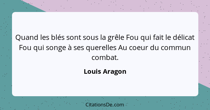 Quand les blés sont sous la grêle Fou qui fait le délicat Fou qui songe à ses querelles Au coeur du commun combat.... - Louis Aragon