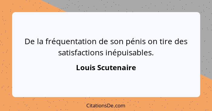De la fréquentation de son pénis on tire des satisfactions inépuisables.... - Louis Scutenaire