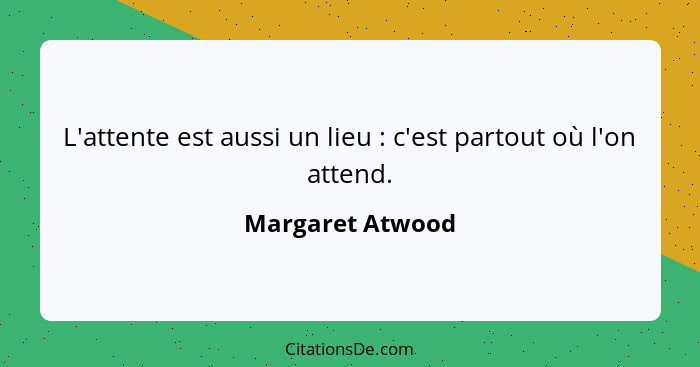L'attente est aussi un lieu : c'est partout où l'on attend.... - Margaret Atwood