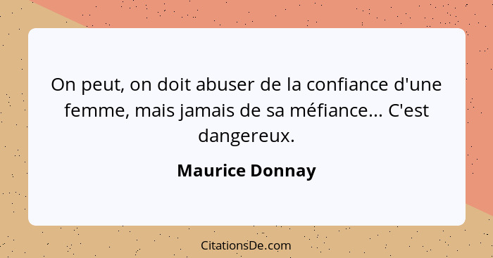 On peut, on doit abuser de la confiance d'une femme, mais jamais de sa méfiance... C'est dangereux.... - Maurice Donnay