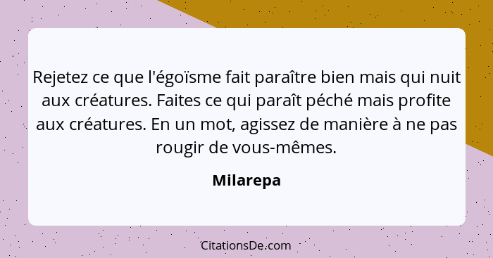 Rejetez ce que l'égoïsme fait paraître bien mais qui nuit aux créatures. Faites ce qui paraît péché mais profite aux créatures. En un mot,... - Milarepa