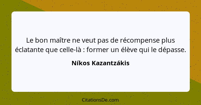 Le bon maître ne veut pas de récompense plus éclatante que celle-là : former un élève qui le dépasse.... - Níkos Kazantzákis