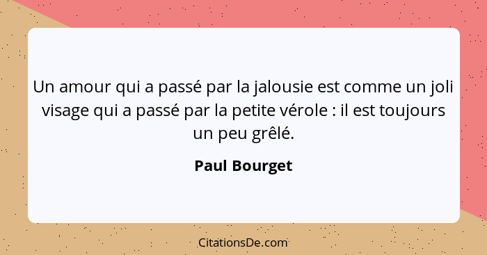 Un amour qui a passé par la jalousie est comme un joli visage qui a passé par la petite vérole : il est toujours un peu grêlé.... - Paul Bourget