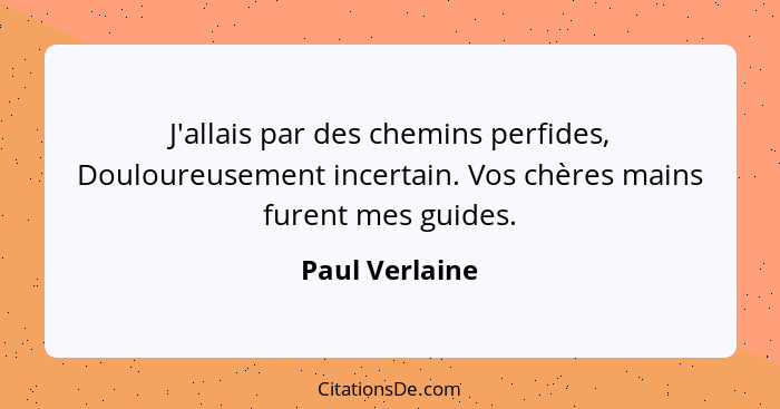 J'allais par des chemins perfides, Douloureusement incertain. Vos chères mains furent mes guides.... - Paul Verlaine