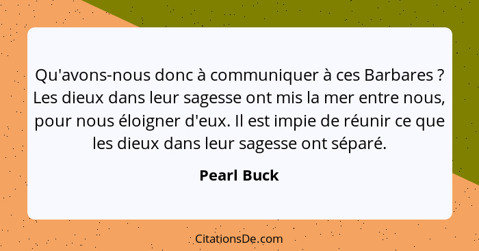 Qu'avons-nous donc à communiquer à ces Barbares ? Les dieux dans leur sagesse ont mis la mer entre nous, pour nous éloigner d'eux. I... - Pearl Buck