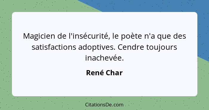 Magicien de l'insécurité, le poète n'a que des satisfactions adoptives. Cendre toujours inachevée.... - René Char