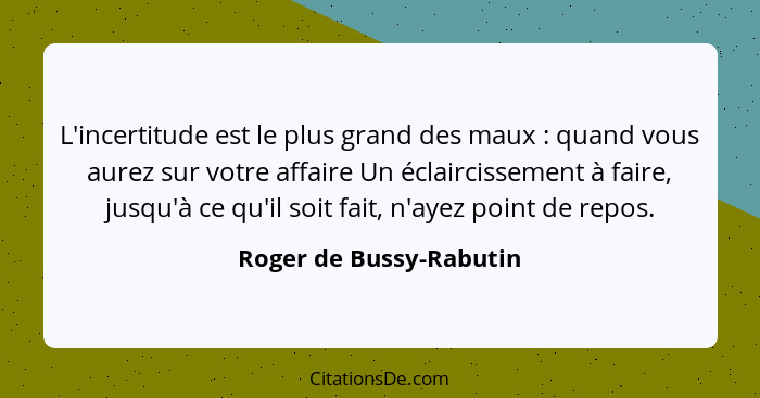 L'incertitude est le plus grand des maux : quand vous aurez sur votre affaire Un éclaircissement à faire, jusqu'à ce qu'... - Roger de Bussy-Rabutin