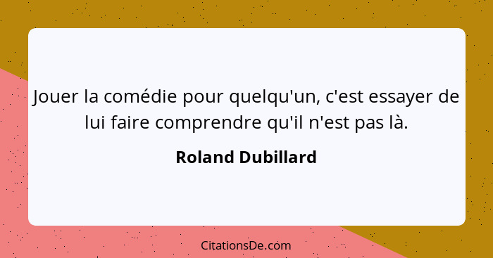 Jouer la comédie pour quelqu'un, c'est essayer de lui faire comprendre qu'il n'est pas là.... - Roland Dubillard