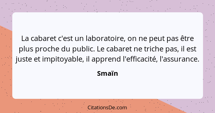 La cabaret c'est un laboratoire, on ne peut pas être plus proche du public. Le cabaret ne triche pas, il est juste et impitoyable, il apprend... - Smaïn