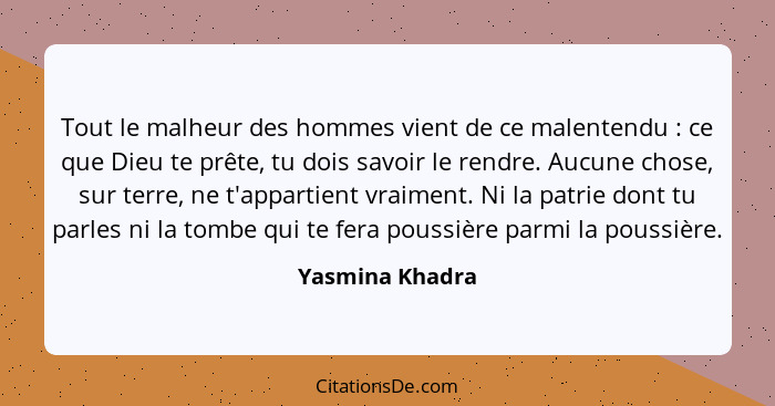 Tout le malheur des hommes vient de ce malentendu : ce que Dieu te prête, tu dois savoir le rendre. Aucune chose, sur terre, ne... - Yasmina Khadra