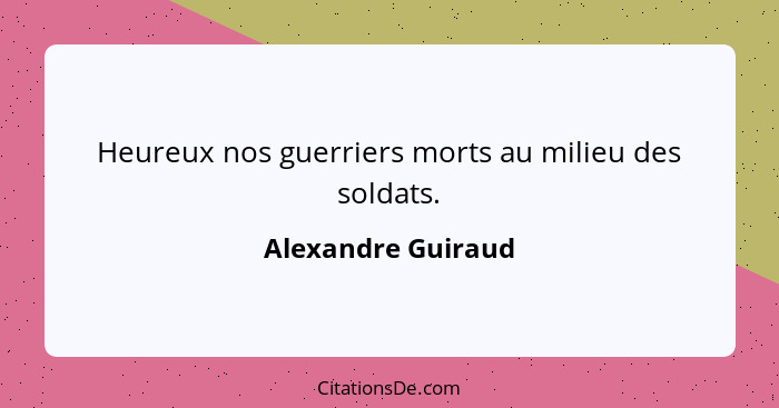 Heureux nos guerriers morts au milieu des soldats.... - Alexandre Guiraud