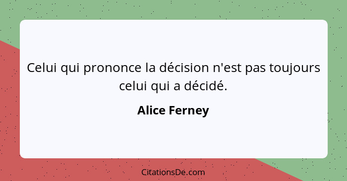 Celui qui prononce la décision n'est pas toujours celui qui a décidé.... - Alice Ferney