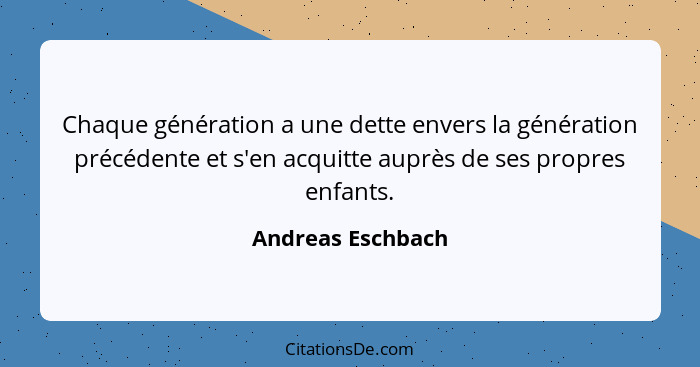 Chaque génération a une dette envers la génération précédente et s'en acquitte auprès de ses propres enfants.... - Andreas Eschbach