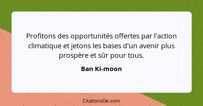 Profitons des opportunités offertes par l'action climatique et jetons les bases d'un avenir plus prospère et sûr pour tous.... - Ban Ki-moon